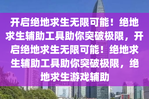 开启绝地求生无限可能！绝地求生辅助工具助你突破极限，开启绝地求生无限可能！绝地求生辅助工具助你突破极限，绝地求生游戏辅助