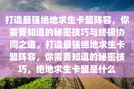 打造最强绝地求生卡盟阵容，你需要知道的秘密技巧与终极协同之道，打造最强绝地求生卡盟阵容，你需要知道的秘密技巧，绝地求生卡盟是什么