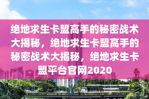绝地求生卡盟高手的秘密战术大揭秘，绝地求生卡盟高手的秘密战术大揭秘，绝地求生卡盟平台官网2020