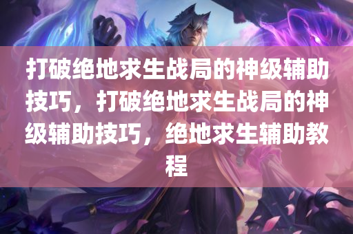 打破绝地求生战局的神级辅助技巧，打破绝地求生战局的神级辅助技巧，绝地求生辅助教程