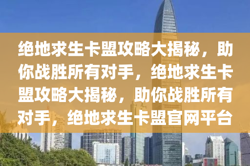 绝地求生卡盟攻略大揭秘,助你战胜所有对手,绝地求生卡盟攻略大揭秘,助你战胜所有对手,绝地求生卡盟官网平台