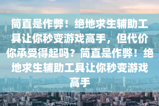 简直是作弊！绝地求生辅助工具让你秒变游戏高手，但代价你承受得起吗？简直是作弊！绝地求生辅助工具让你秒变游戏高手