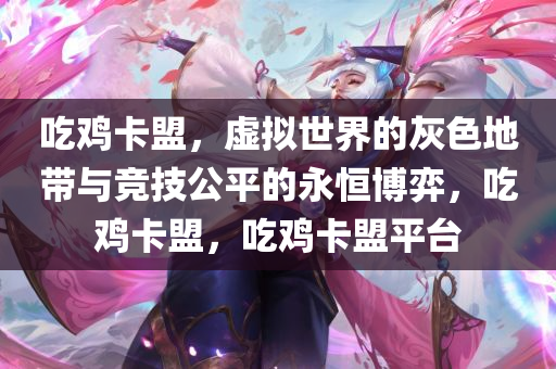 吃鸡卡盟，虚拟世界的灰色地带与竞技公平的永恒博弈，吃鸡卡盟，吃鸡卡盟平台