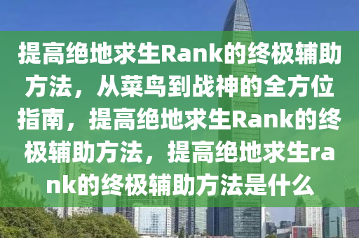 提高绝地求生Rank的终极辅助方法，从菜鸟到战神的全方位指南，提高绝地求生Rank的终极辅助方法，提高绝地求生rank的终极辅助方法是什么