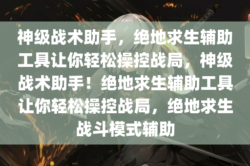 神级战术助手，绝地求生辅助工具让你轻松操控战局，神级战术助手！绝地求生辅助工具让你轻松操控战局，绝地求生战斗模式辅助