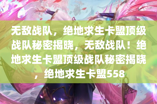 无敌战队，绝地求生卡盟顶级战队秘密揭晓，无敌战队！绝地求生卡盟顶级战队秘密揭晓，绝地求生卡盟558