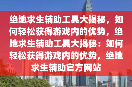 绝地求生辅助工具大揭秘，如何轻松获得游戏内的优势，绝地求生辅助工具大揭秘：如何轻松获得游戏内的优势，绝地求生辅助官方网站