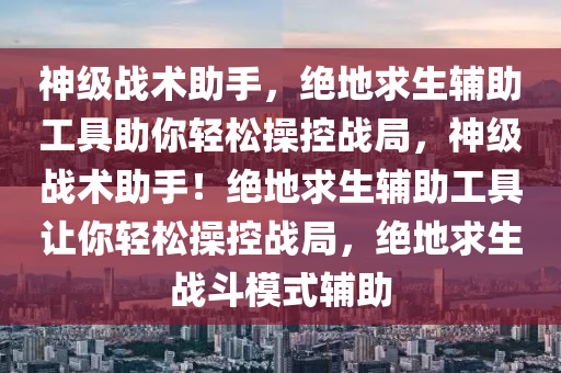 神级战术助手，绝地求生辅助工具助你轻松操控战局，神级战术助手！绝地求生辅助工具让你轻松操控战局，绝地求生战斗模式辅助