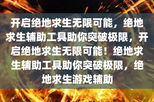开启绝地求生无限可能，绝地求生辅助工具助你突破极限，开启绝地求生无限可能！绝地求生辅助工具助你突破极限，绝地求生游戏辅助