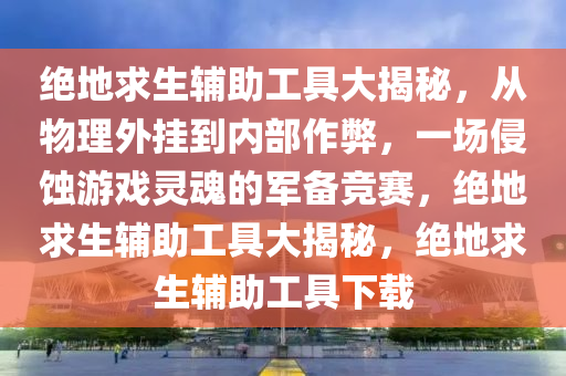 绝地求生辅助工具大揭秘，从物理外挂到内部作弊，一场侵蚀游戏灵魂的军备竞赛，绝地求生辅助工具大揭秘，绝地求生辅助工具下载