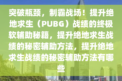 突破瓶颈，制霸战场！提升绝地求生（PUBG）战绩的终极软辅助秘籍，提升绝地求生战绩的秘密辅助方法，提升绝地求生战绩的秘密辅助方法有哪些