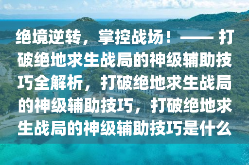 绝境逆转，掌控战场！—— 打破绝地求生战局的神级辅助技巧全解析，打破绝地求生战局的神级辅助技巧，打破绝地求生战局的神级辅助技巧是什么