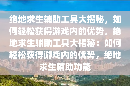 绝地求生辅助工具大揭秘，如何轻松获得游戏内的优势，绝地求生辅助工具大揭秘：如何轻松获得游戏内的优势，绝地求生辅助功能