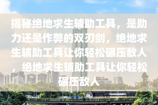 揭秘绝地求生辅助工具，是助力还是作弊的双刃剑，绝地求生辅助工具让你轻松碾压敌人，绝地求生辅助工具让你轻松碾压敌人