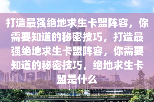 打造最强绝地求生卡盟阵容，你需要知道的秘密技巧，打造最强绝地求生卡盟阵容，你需要知道的秘密技巧，绝地求生卡盟是什么