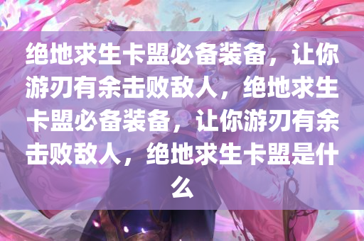 绝地求生卡盟必备装备，让你游刃有余击败敌人，绝地求生卡盟必备装备，让你游刃有余击败敌人，绝地求生卡盟是什么