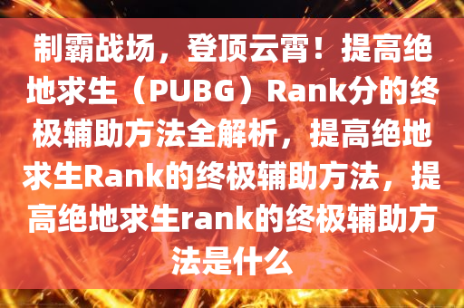 制霸战场,登顶云霄!提高绝地求生(PUBG)Rank分的终极辅助方法全解析,提高绝地求生Rank的终极辅助方法,提高绝地求生rank的终极辅助方法是什么