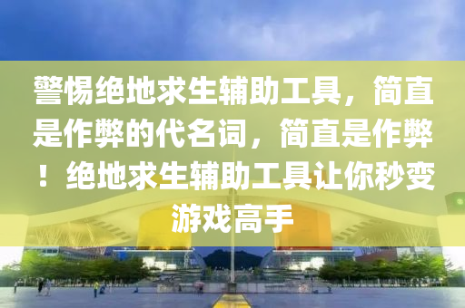 警惕绝地求生辅助工具，简直是作弊的代名词，简直是作弊！绝地求生辅助工具让你秒变游戏高手
