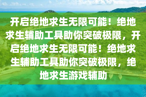 开启绝地求生无限可能！绝地求生辅助工具助你突破极限，开启绝地求生无限可能！绝地求生辅助工具助你突破极限，绝地求生游戏辅助