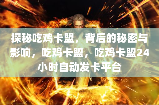 探秘吃鸡卡盟，背后的秘密与影响，吃鸡卡盟，吃鸡卡盟24小时自动发卡平台