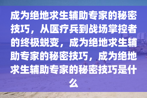 成为绝地求生辅助专家的秘密技巧，从医疗兵到战场掌控者的终极蜕变，成为绝地求生辅助专家的秘密技巧，成为绝地求生辅助专家的秘密技巧是什么