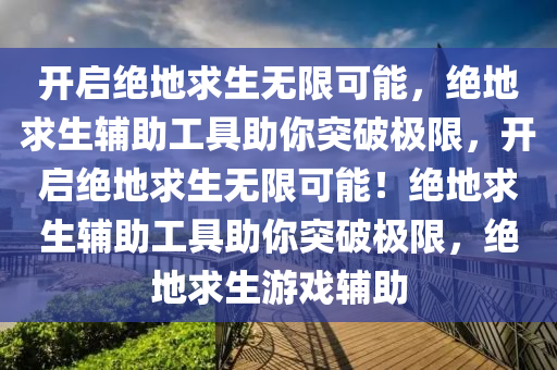 开启绝地求生无限可能，绝地求生辅助工具助你突破极限，开启绝地求生无限可能！绝地求生辅助工具助你突破极限，绝地求生游戏辅助