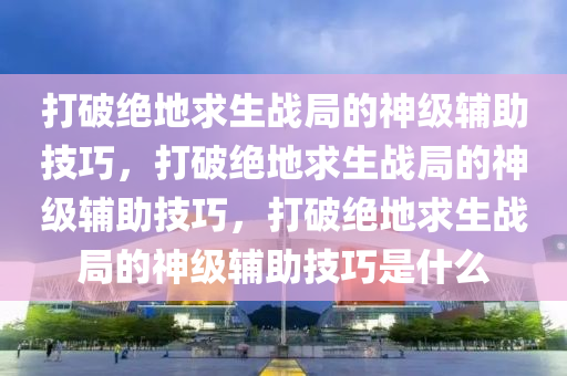 打破绝地求生战局的神级辅助技巧，打破绝地求生战局的神级辅助技巧，打破绝地求生战局的神级辅助技巧是什么