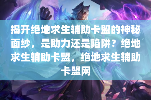 揭开绝地求生辅助卡盟的神秘面纱，是助力还是陷阱？绝地求生辅助卡盟，绝地求生辅助卡盟网