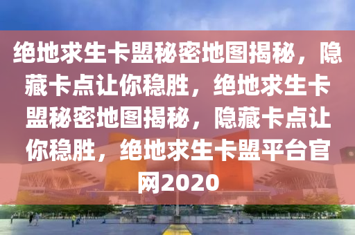 绝地求生卡盟秘密地图揭秘，隐藏卡点让你稳胜，绝地求生卡盟秘密地图揭秘，隐藏卡点让你稳胜，绝地求生卡盟平台官网2020