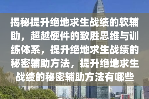 揭秘提升绝地求生战绩的软辅助，超越硬件的致胜思维与训练体系，提升绝地求生战绩的秘密辅助方法，提升绝地求生战绩的秘密辅助方法有哪些