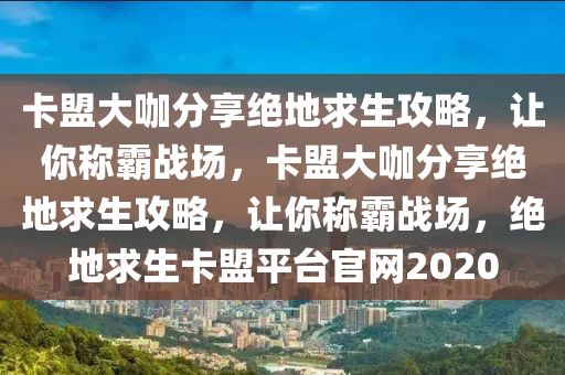 卡盟大咖分享绝地求生攻略，让你称霸战场，卡盟大咖分享绝地求生攻略，让你称霸战场，绝地求生卡盟平台官网2020
