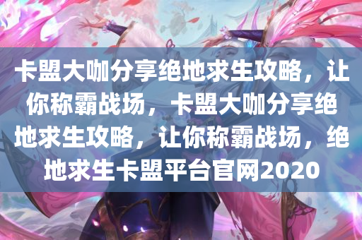 卡盟大咖分享绝地求生攻略，让你称霸战场，卡盟大咖分享绝地求生攻略，让你称霸战场，绝地求生卡盟平台官网2020