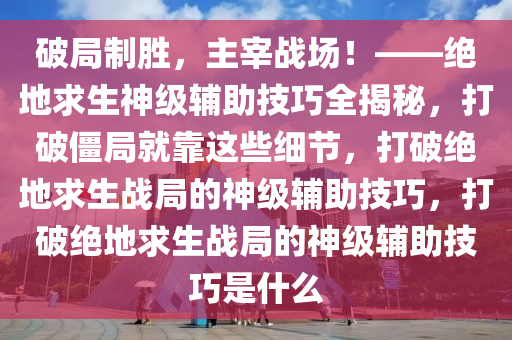 破局制胜,主宰战场!——绝地求生神级辅助技巧全揭秘,打破僵局就靠这些细节,打破绝地求生战局的神级辅助技巧,打破绝地求生战局的神级辅助技巧是什么