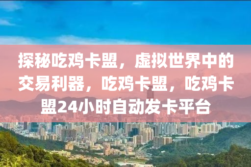 探秘吃鸡卡盟，虚拟世界中的交易利器，吃鸡卡盟，吃鸡卡盟24小时自动发卡平台