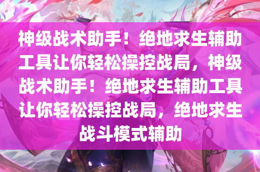 神级战术助手!绝地求生辅助工具让你轻松操控战局,神级战术助手!绝地求生辅助工具让你轻松操控战局,绝地求生战斗模式辅助