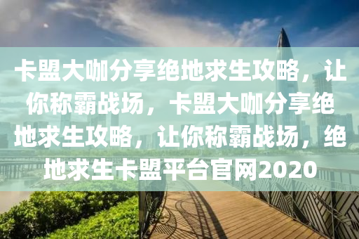 卡盟大咖分享绝地求生攻略，让你称霸战场，卡盟大咖分享绝地求生攻略，让你称霸战场，绝地求生卡盟平台官网2020