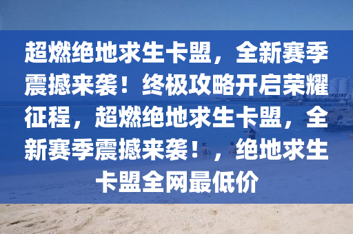 超燃绝地求生卡盟，全新赛季震撼来袭！终极攻略开启荣耀征程，超燃绝地求生卡盟，全新赛季震撼来袭！，绝地求生卡盟全网最低价