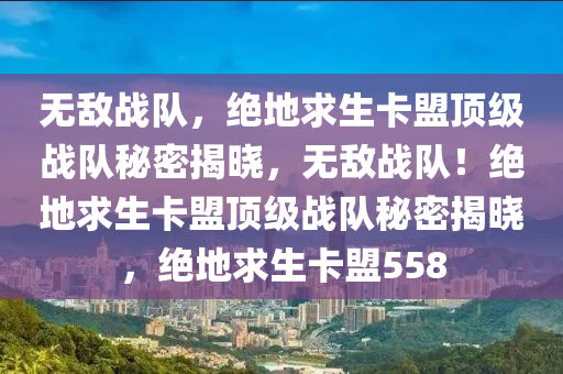 无敌战队，绝地求生卡盟顶级战队秘密揭晓，无敌战队！绝地求生卡盟顶级战队秘密揭晓，绝地求生卡盟558