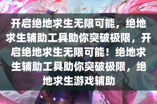 开启绝地求生无限可能，绝地求生辅助工具助你突破极限，开启绝地求生无限可能！绝地求生辅助工具助你突破极限，绝地求生游戏辅助