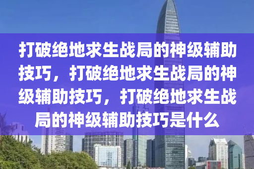打破绝地求生战局的神级辅助技巧,打破绝地求生战局的神级辅助技巧,打破绝地求生战局的神级辅助技巧是什么