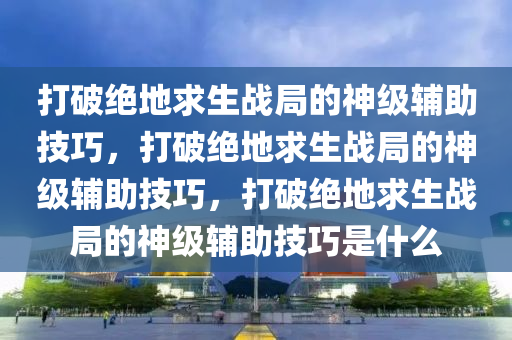 打破绝地求生战局的神级辅助技巧，打破绝地求生战局的神级辅助技巧，打破绝地求生战局的神级辅助技巧是什么