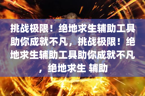 挑战极限！绝地求生辅助工具助你成就不凡，挑战极限！绝地求生辅助工具助你成就不凡，绝地求生 辅助