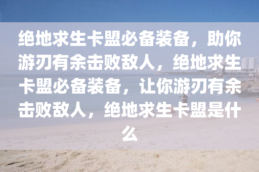 绝地求生卡盟必备装备，助你游刃有余击败敌人，绝地求生卡盟必备装备，让你游刃有余击败敌人，绝地求生卡盟是什么