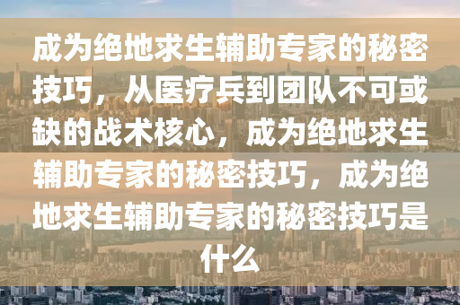 成为绝地求生辅助专家的秘密技巧，从医疗兵到团队不可或缺的战术核心，成为绝地求生辅助专家的秘密技巧，成为绝地求生辅助专家的秘密技巧是什么