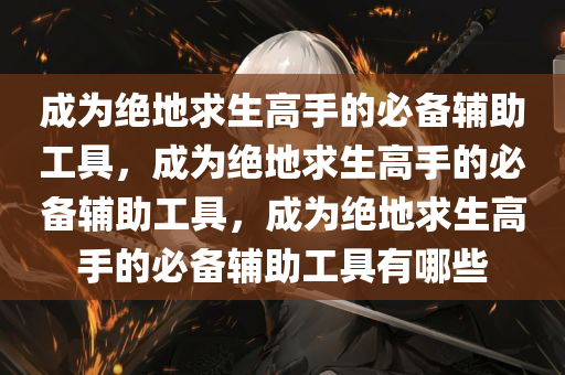 成为绝地求生高手的必备辅助工具，成为绝地求生高手的必备辅助工具，成为绝地求生高手的必备辅助工具有哪些