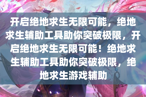 开启绝地求生无限可能，绝地求生辅助工具助你突破极限，开启绝地求生无限可能！绝地求生辅助工具助你突破极限，绝地求生游戏辅助
