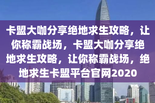 卡盟大咖分享绝地求生攻略，让你称霸战场，卡盟大咖分享绝地求生攻略，让你称霸战场，绝地求生卡盟平台官网2020