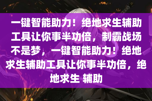 一键智能助力！绝地求生辅助工具让你事半功倍，制霸战场不是梦，一键智能助力！绝地求生辅助工具让你事半功倍，绝地求生 辅助