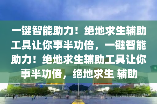 一键智能助力！绝地求生辅助工具让你事半功倍，一键智能助力！绝地求生辅助工具让你事半功倍，绝地求生 辅助