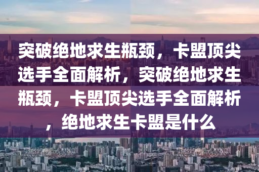 突破绝地求生瓶颈，卡盟顶尖选手全面解析，突破绝地求生瓶颈，卡盟顶尖选手全面解析，绝地求生卡盟是什么